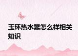 玉環(huán)熱水器怎么樣相關知識