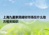 上海九星家具建材市場(chǎng)在什么地方相關(guān)知識(shí)