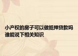 小產(chǎn)權(quán)的房子可以做抵押貸款嗎誰(shuí)能說(shuō)下相關(guān)知識(shí)