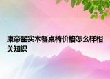 康帝星實(shí)木餐桌椅價(jià)格怎么樣相關(guān)知識(shí)