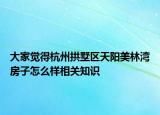 大家覺(jué)得杭州拱墅區(qū)天陽(yáng)美林灣房子怎么樣相關(guān)知識(shí)